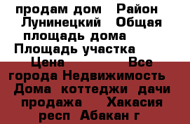 продам дом › Район ­ Лунинецкий › Общая площадь дома ­ 65 › Площадь участка ­ 30 › Цена ­ 520 000 - Все города Недвижимость » Дома, коттеджи, дачи продажа   . Хакасия респ.,Абакан г.